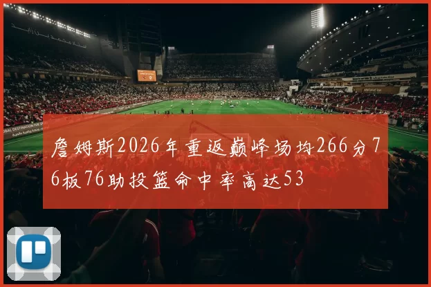 詹姆斯2026年重返巅峰场均266分76板76助投篮命中率高达53