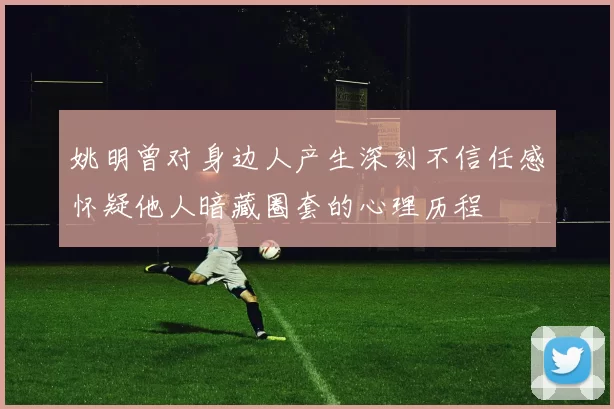 姚明曾对身边人产生深刻不信任感怀疑他人暗藏圈套的心理历程
