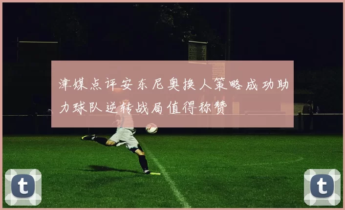 津媒点评安东尼奥换人策略成功助力球队逆转战局值得称赞