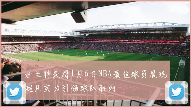 杜兰特荣膺1月6日NBA最佳球员展现超凡实力引领球队胜利
