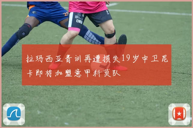 拉玛西亚青训再遭损失19岁中卫昆卡即将加盟意甲科莫队