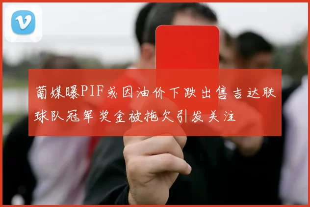 葡媒曝PIF或因油价下跌出售吉达联球队冠军奖金被拖欠引发关注