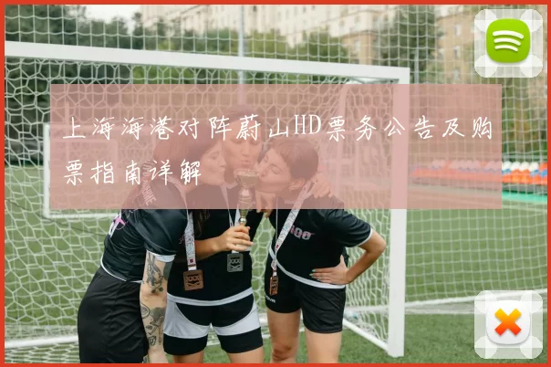 上海海港对阵蔚山HD票务公告及购票指南详解