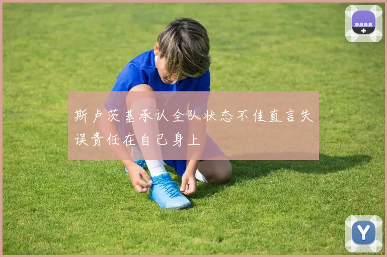 斯卢茨基承认全队状态不佳直言失误责任在自己身上